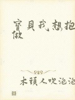 宝贝我想抱着你做