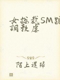 女总裁SM跪爬调教虐