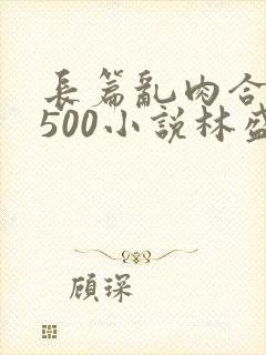 长篇乱肉合集乱500小说林盛