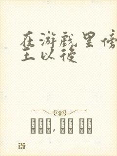 在游戏里傍上野王以后