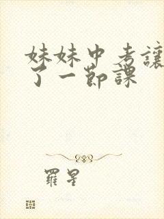 妹妹中考让我C了一节课