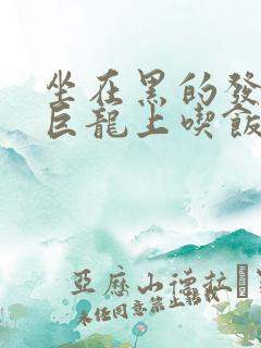 坐在黑的发紫的巨龙上吃饭