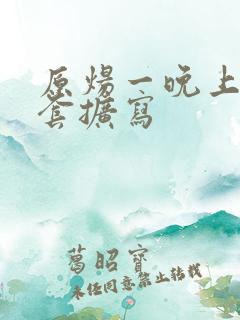 原炀一晚上9个套扩写