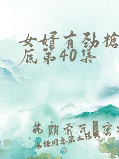 女婿有劲枪枪到底第40集