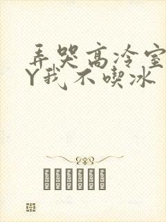 弄哭高冷室友BY我不吃冰