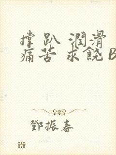 撑 趴 润滑 痛苦 求饶 BL