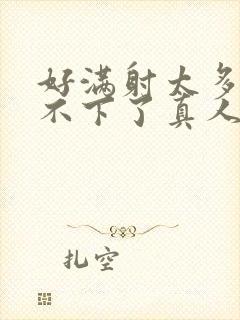 好满射太多了装不下了真人