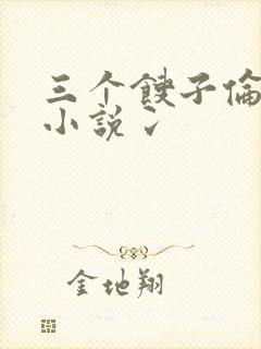 三个馊子伦着玩小说冫