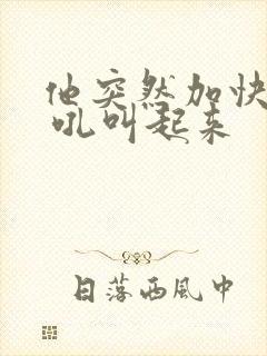 他突然加快速度 吼叫起来