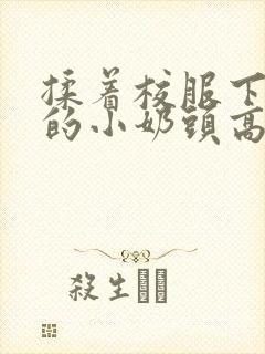 揉着校服下粉嫩的小奶头高h