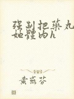 强制把药丸推进她体内h