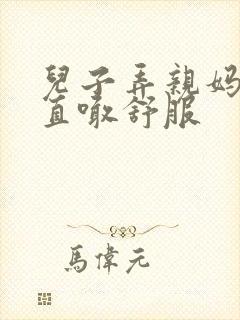 儿子弄亲妈老妈直喊舒服