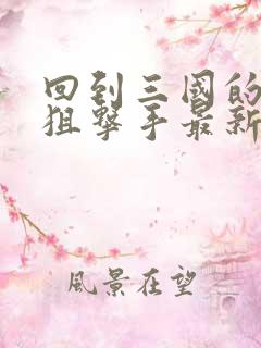 回到三国的特种狙击手最新章节