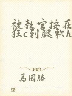 被教官按在寝室狂c到腿软h