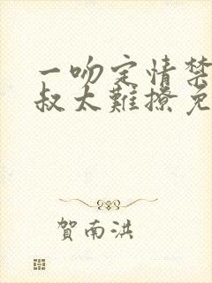 一吻定情禁欲小叔太难撩免费阅读