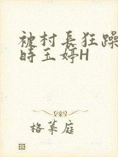 被村长狂躁俩小时玉婷H