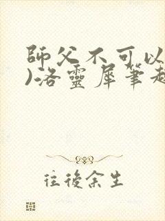 师父不可以(限)洛灵犀笔趣阁无弹窗