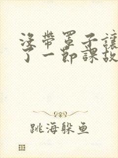 没带罩子让他C了一节课故事