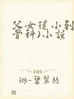 父女从小到大(骨科)小说