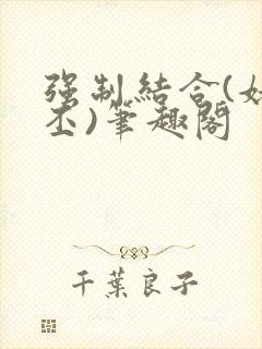 强制结合(姥啬丕)笔趣阁