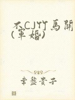 不CJ竹马关系(军婚)