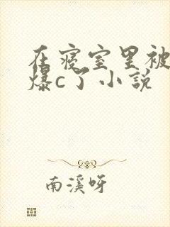 在寝室里被室友爆c了小说