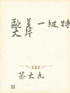 欧美一级特黄a大片