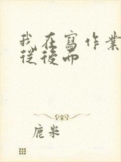 我在写作业叔叔从后面