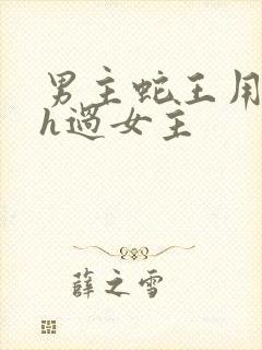 男主蛇王用蛇身h过女主