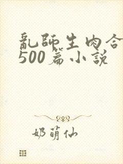 乱师生肉合集乱500篇小说