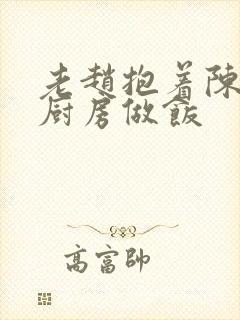 老赵抱着陈婷在厨房做饭