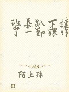 班长趴下让我C了一节课作文