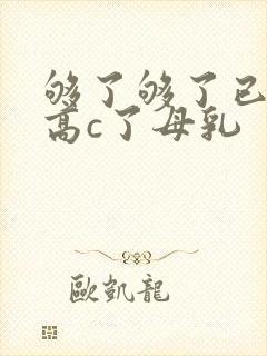 够了够了已经到高c了母乳