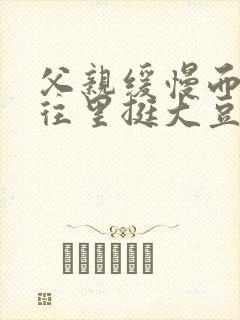 父亲缓慢而有力往里挺大豆行情网