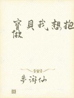 宝贝我想抱着你做