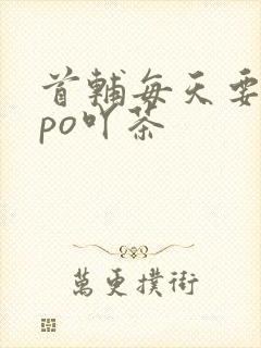 首辅每天要不够po吖茶