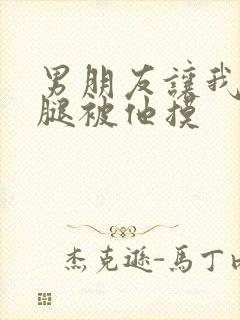 男朋友让我打开腿被他摸