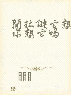 开拉链它想你了你想它吗