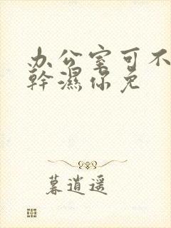 办公室可不可以干湿你免