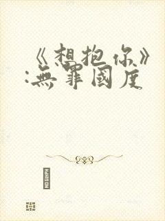 《想抱你》作者:无罪国度