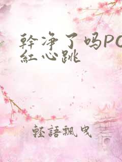 干净了吗PO脸红心跳