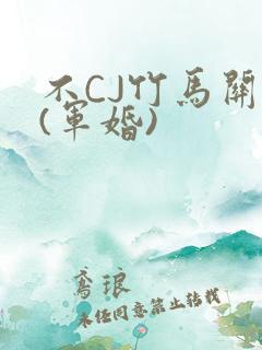 不CJ竹马关系(军婚)