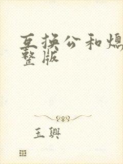 互换公和熄1完整版