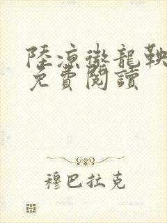 陆凉微龙鞅全文免费阅读