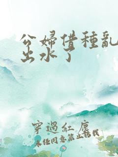 公妇借种乱h日出水了