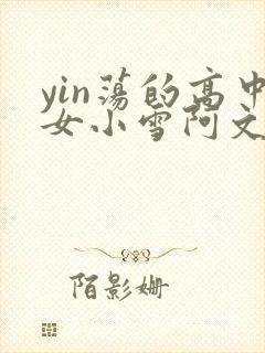 yin荡的高中女小雪阿文