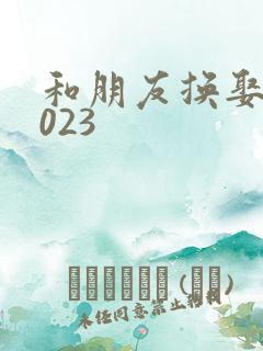 和朋友换娶妻2023