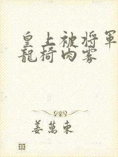 皇上被将军压到龙椅肉雾