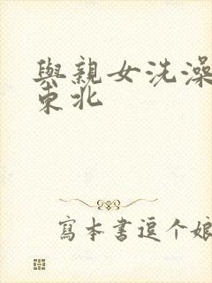 与亲女洗澡伦了东北