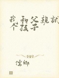我和父亲试着生个孩子